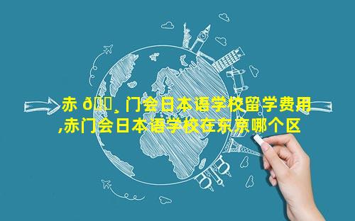 赤 🕸 门会日本语学校留学费用,赤门会日本语学校在东京哪个区